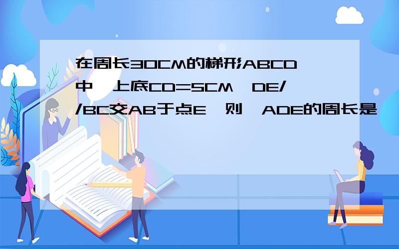 在周长30CM的梯形ABCD中,上底CD=5CM,DE//BC交AB于点E,则△ADE的周长是