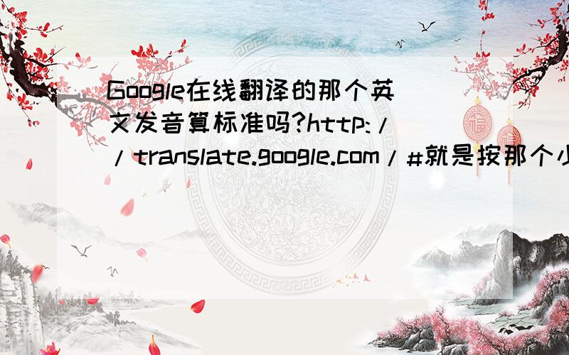 Google在线翻译的那个英文发音算标准吗?http://translate.google.com/#就是按那个小喇叭,它会读给你听的.我感觉它英文读得蛮有味道的唉~~~没有给人一种明显是干巴巴的机器发出来的感觉.所以请问