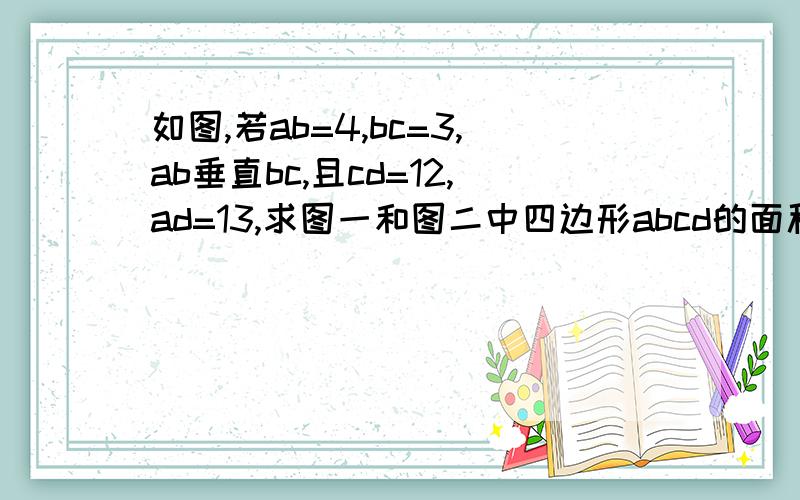 如图,若ab=4,bc=3,ab垂直bc,且cd=12,ad=13,求图一和图二中四边形abcd的面积.