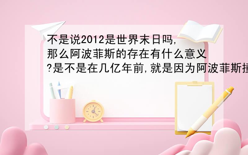 不是说2012是世界末日吗,那么阿波菲斯的存在有什么意义?是不是在几亿年前,就是因为阿波菲斯撞地球恐龙才灭绝的?如果2012是世界末日,那么2036年的阿波菲斯又有什么用呢?霍金说要想避免那