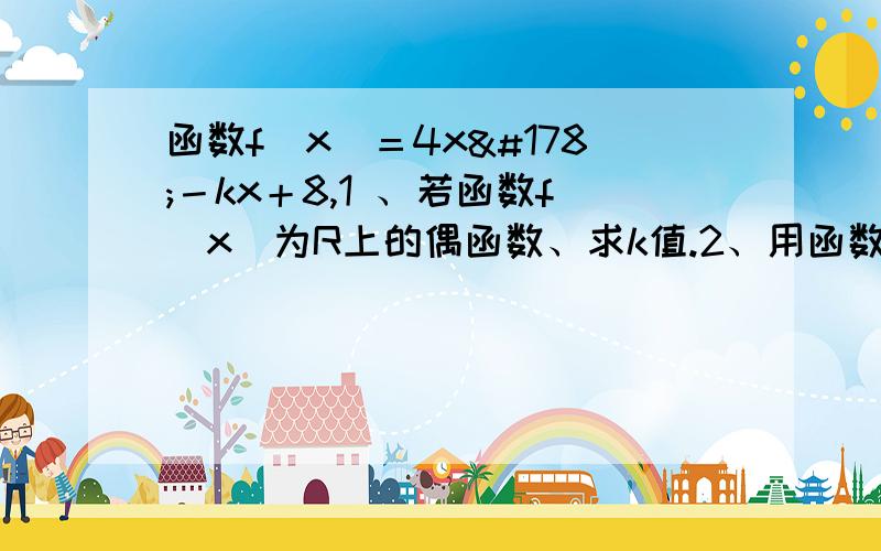 函数f（x）＝4x²－kx＋8,1 、若函数f（x）为R上的偶函数、求k值.2、用函数单调性证明：当k＝8时,函数f（x）在［1,＋∞）为增函数.