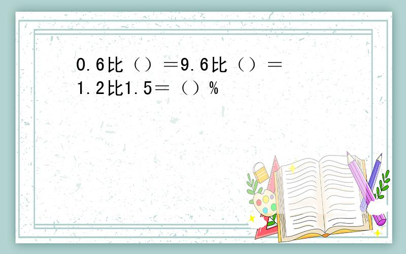 0.6比（）＝9.6比（）＝1.2比1.5＝（）%