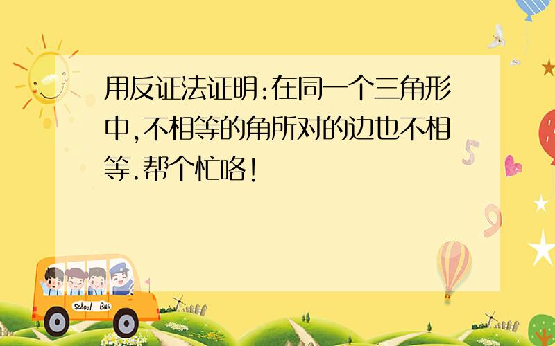 用反证法证明:在同一个三角形中,不相等的角所对的边也不相等.帮个忙咯!