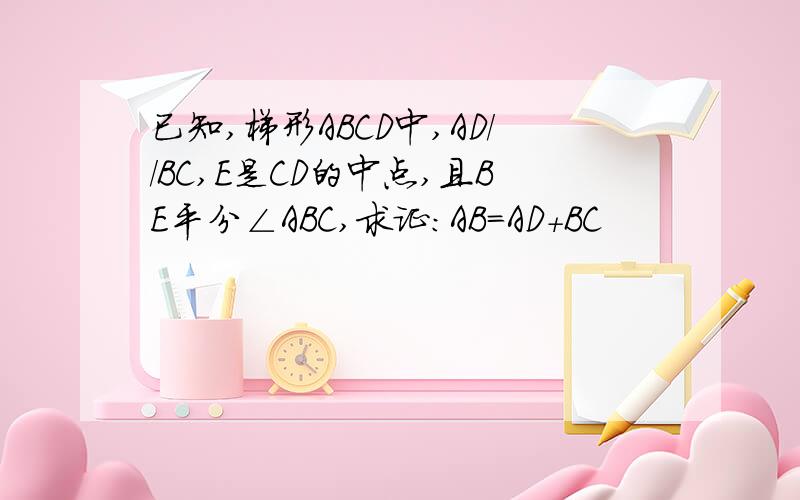 已知,梯形ABCD中,AD//BC,E是CD的中点,且BE平分∠ABC,求证:AB=AD+BC