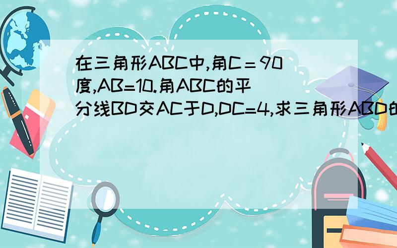 在三角形ABC中,角C＝90度,AB=10.角ABC的平分线BD交AC于D,DC=4,求三角形ABD的面积.（