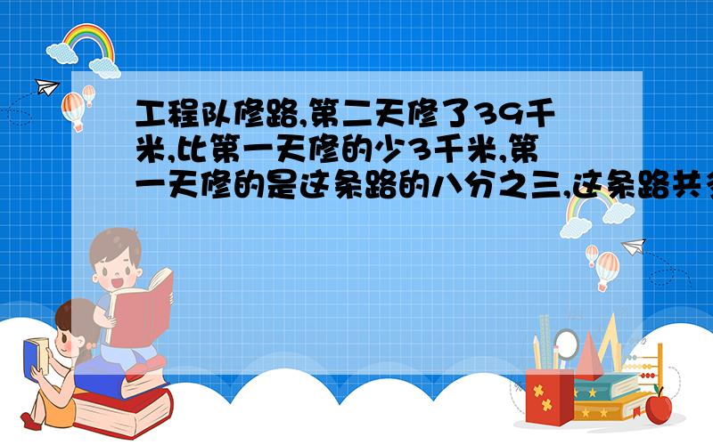 工程队修路,第二天修了39千米,比第一天修的少3千米,第一天修的是这条路的八分之三,这条路共多长?还要有解析