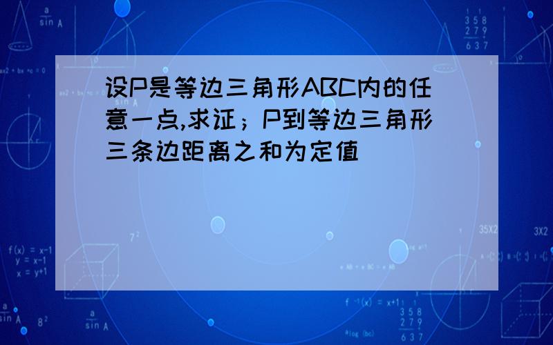 设P是等边三角形ABC内的任意一点,求证；P到等边三角形三条边距离之和为定值