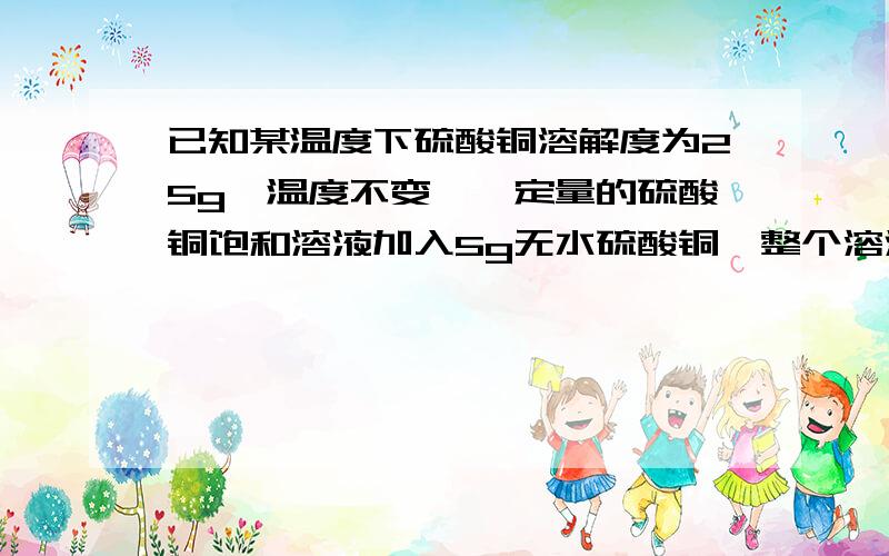 已知某温度下硫酸铜溶解度为25g,温度不变,一定量的硫酸铜饱和溶液加入5g无水硫酸铜,整个溶液变为无水已知某温度下硫酸铜溶解度为25g,温度不变,网一定量的硫酸铜饱和溶液加入5g无水硫酸