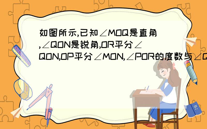 如图所示,已知∠MOQ是直角,∠QON是锐角,OR平分∠QON,OP平分∠MON,∠POR的度数与∠QON有关吗?凌晨5点前回答者,加赏20这图错了,换一张6点半前回答者再加10,共40