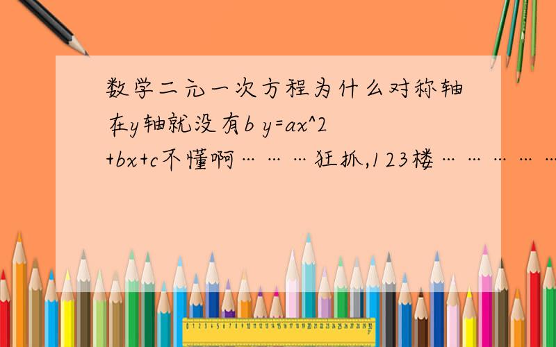 数学二元一次方程为什么对称轴在y轴就没有b y=ax^2+bx+c不懂啊………狂抓,123楼……………