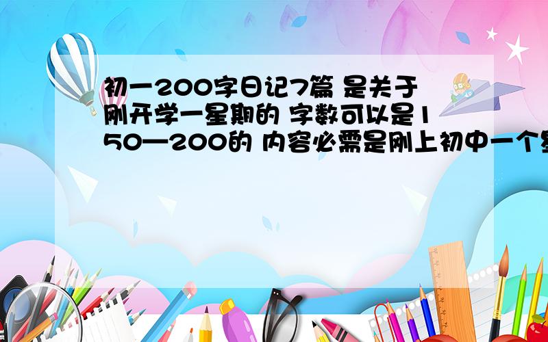 初一200字日记7篇 是关于刚开学一星期的 字数可以是150—200的 内容必需是刚上初中一个星期的