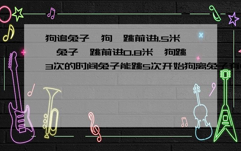 狗追兔子,狗一跳前进1.5米,兔子一跳前进0.8米,狗跳3次的时间兔子能跳5次开始狗离兔子有45米,问：狗至少跑多少 步才能追上兔子