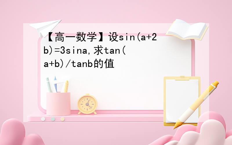 【高一数学】设sin(a+2b)=3sina,求tan(a+b)/tanb的值