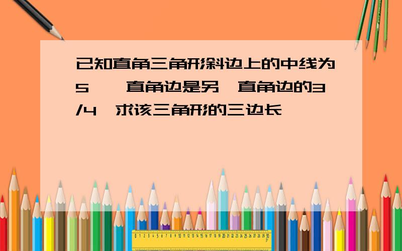 已知直角三角形斜边上的中线为5,一直角边是另一直角边的3/4,求该三角形的三边长