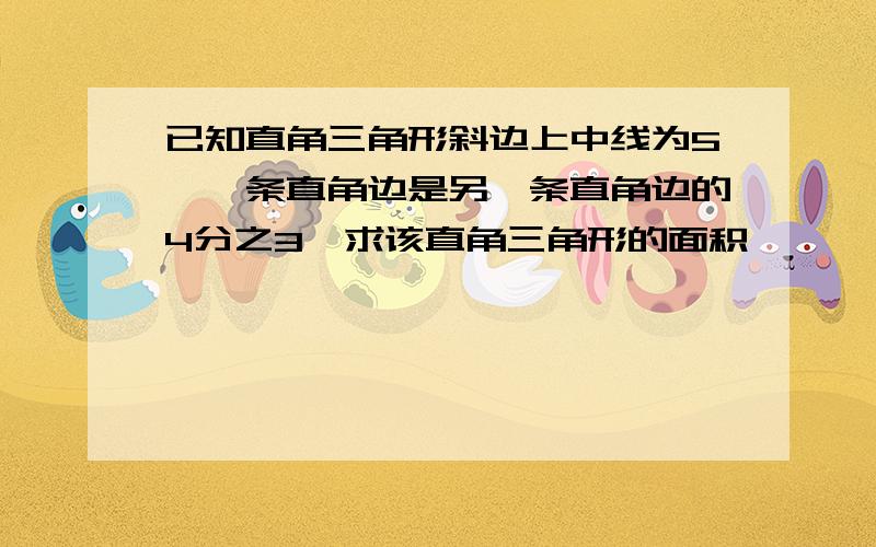 已知直角三角形斜边上中线为5,一条直角边是另一条直角边的4分之3,求该直角三角形的面积