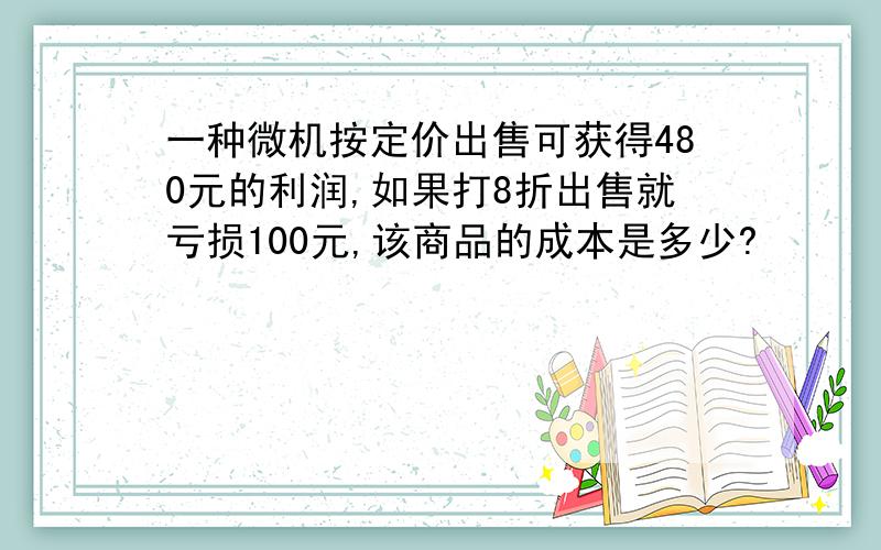 一种微机按定价出售可获得480元的利润,如果打8折出售就亏损100元,该商品的成本是多少?