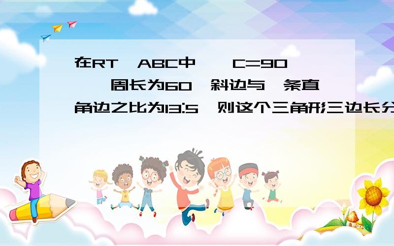 在RT△ABC中,∠C=90°,周长为60,斜边与一条直角边之比为13:5,则这个三角形三边长分别是多少?