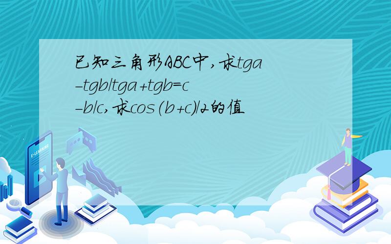 已知三角形ABC中,求tga-tgb/tga+tgb=c-b/c,求cos（b+c）/2的值