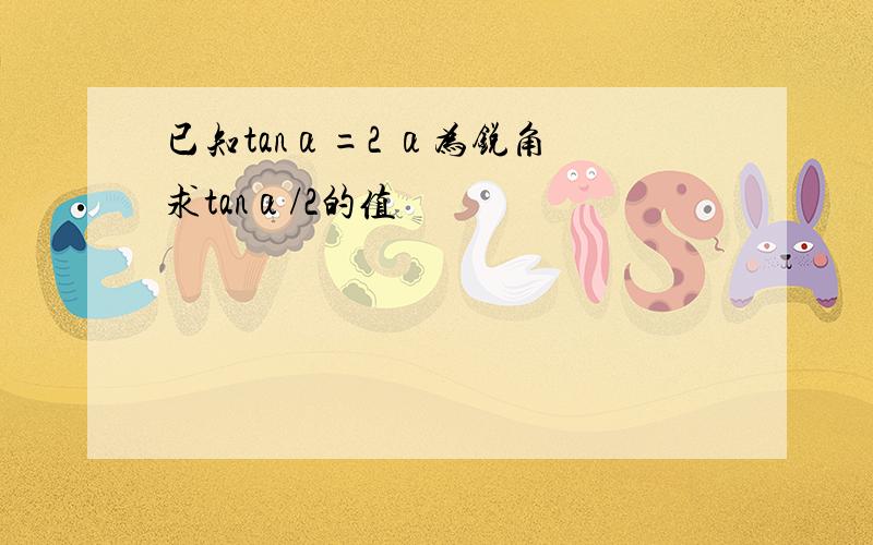 已知tanα=2 α为锐角 求tanα/2的值