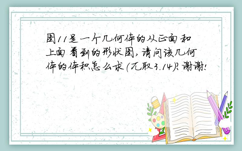 图11是一个几何体的从正面和上面看到的形状图,请问该几何体的体积怎么求(兀取3.14)?谢谢!