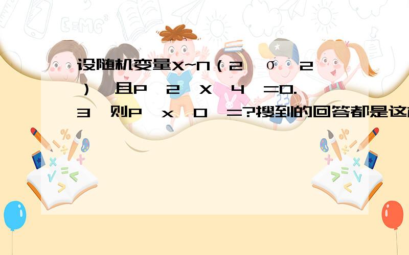 设随机变量X~N（2,σ^2）,且P｛2〈X〈4｝=0.3,则P｛x〈0｝=?搜到的回答都是这样的 想知道第一步 P(X