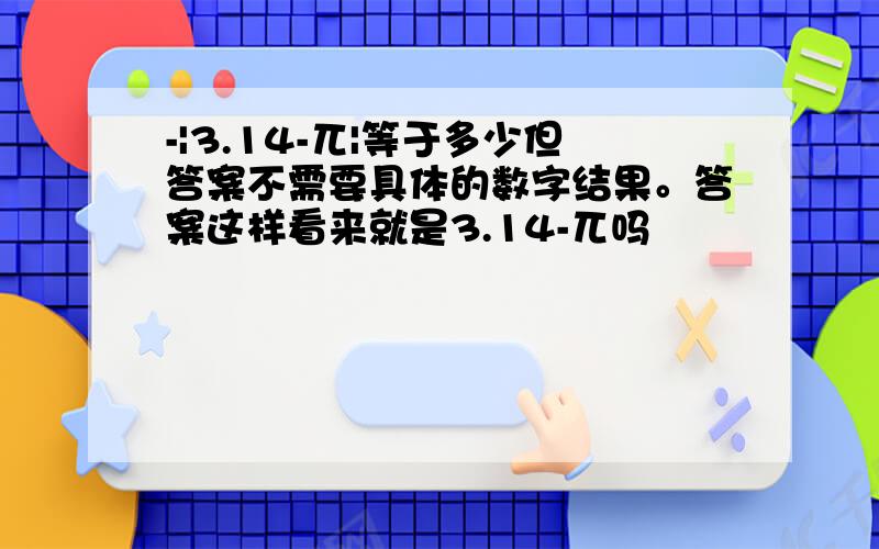 -|3.14-兀|等于多少但答案不需要具体的数字结果。答案这样看来就是3.14-兀吗