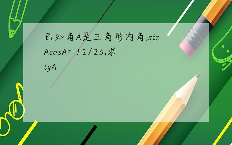 已知角A是三角形内角,sinAcosA=-12/25,求tgA