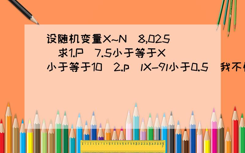 设随机变量X~N(8,025)求1.P(7.5小于等于X小于等于10)2.p（lX-9l小于0.5）我不懂那个X~N（n，p）