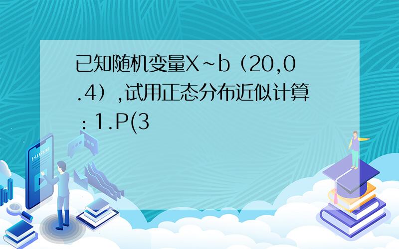 已知随机变量X~b（20,0.4）,试用正态分布近似计算：1.P(3