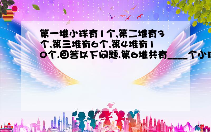 第一堆小球有1个,第二堆有3个,第三堆有6个,第4堆有10个.回答以下问题.第6堆共有____个小球 第10堆有_____个小球 第N堆有______个小球