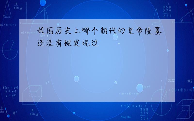 我国历史上哪个朝代的皇帝陵墓还没有被发现过