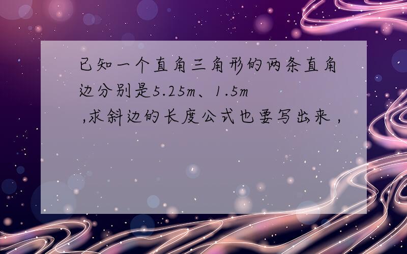 已知一个直角三角形的两条直角边分别是5.25m、1.5m ,求斜边的长度公式也要写出来 ,