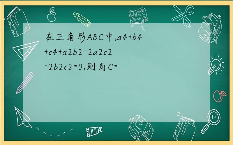 在三角形ABC中,a4+b4+c4+a2b2-2a2c2-2b2c2=0,则角C=