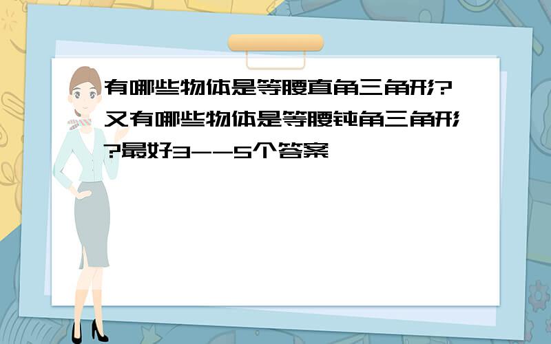 有哪些物体是等腰直角三角形?又有哪些物体是等腰钝角三角形?最好3--5个答案