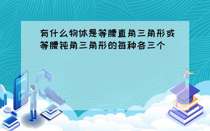 有什么物体是等腰直角三角形或等腰钝角三角形的每种各三个