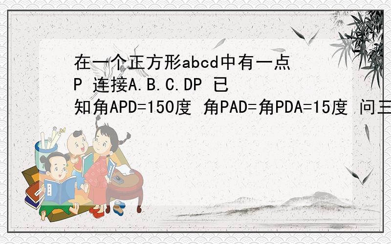 在一个正方形abcd中有一点P 连接A.B.C.DP 已知角APD=150度 角PAD=角PDA=15度 问三角形PBC为什么三角形高手啊! 这是一个九年级的数学问题   希望大家能给个详细的证明过程~~~谢谢~~~~~见图http://1475569