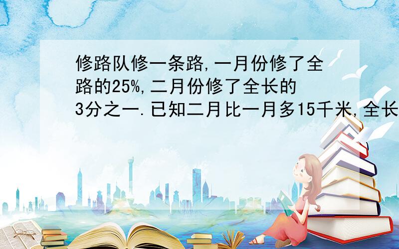 修路队修一条路,一月份修了全路的25%,二月份修了全长的3分之一.已知二月比一月多15千米,全长多少千米