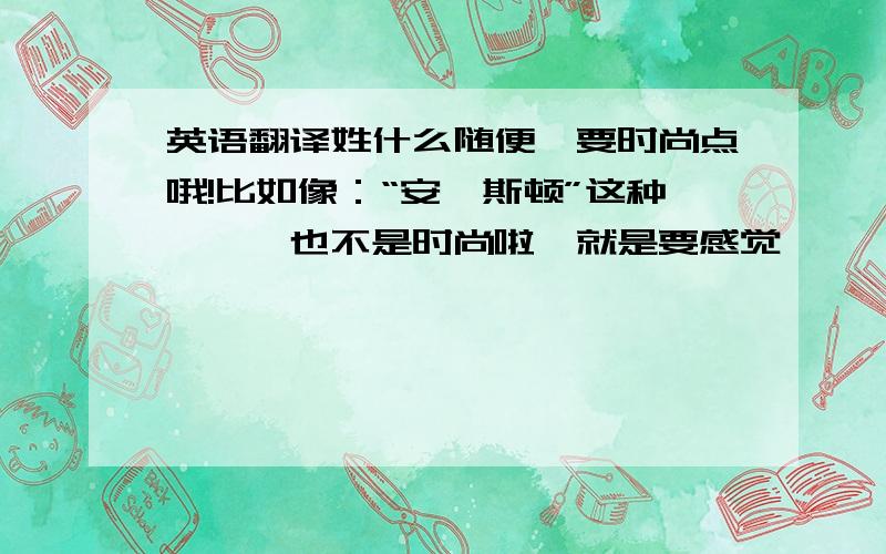 英语翻译姓什么随便,要时尚点哦!比如像：“安妮斯顿”这种、、、也不是时尚啦,就是要感觉、、、