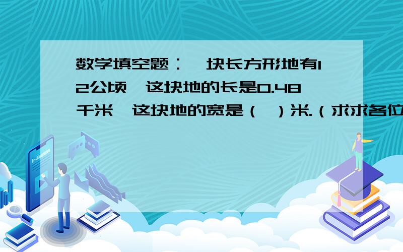 数学填空题：一块长方形地有12公顷,这块地的长是0.48千米,这块地的宽是（ ）米.（求求各位了,）