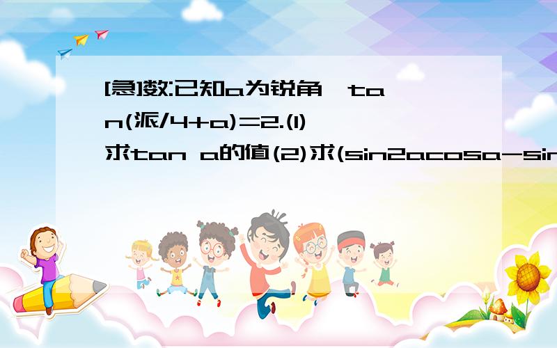 [急]数:已知a为锐角,tan(派/4+a)=2.(1)求tan a的值(2)求(sin2acosa-sina)/cos2a的值