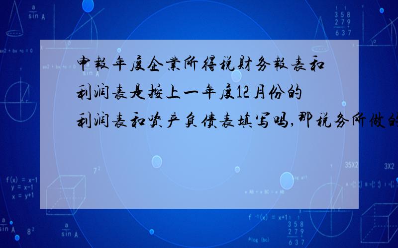 申报年度企业所得税财务报表和利润表是按上一年度12月份的利润表和资产负债表填写吗,那税务所做的所得税汇算清缴中有纳税调整的怎么体现呢,是不是在申报所得税的时候体现呢.我看来