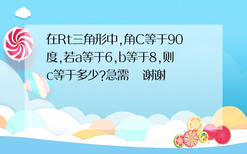 在Rt三角形中,角C等于90度,若a等于6,b等于8,则c等于多少?急需   谢谢