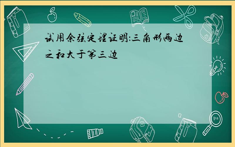 试用余弦定理证明：三角形两边之和大于第三边