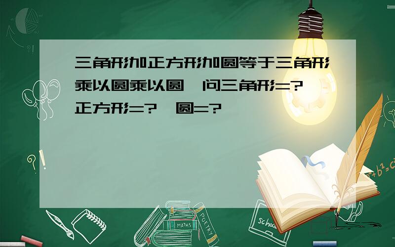 三角形加正方形加圆等于三角形乘以圆乘以圆,问三角形=?,正方形=?,圆=?