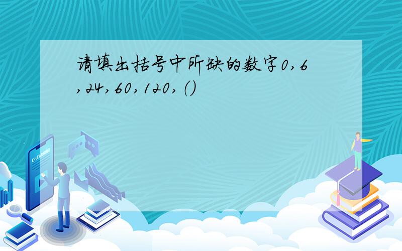 请填出括号中所缺的数字0,6,24,60,120,（）