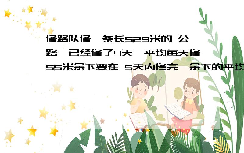 修路队修一条长529米的 公路,已经修了4天,平均每天修55米余下要在 5天内修完,余下的平均每天修多少米?修路队修一条长529米的 公路,已经修了4天,平均每天修55米,余下的要在 5天内修完,余下