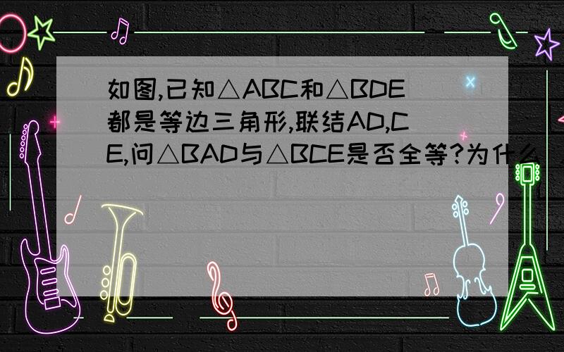 如图,已知△ABC和△BDE都是等边三角形,联结AD,CE,问△BAD与△BCE是否全等?为什么 ∠BAD与∠BCE是否相等http://hi.baidu.com/%C7%E0%B4%BA%C8%E7c1%B0%B5%B5%AD/album/item/e5b3ee37a632ce59bba167a2.html# 有图