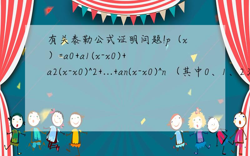 有关泰勒公式证明问题!p（x）=a0+a1(x-x0)+a2(x-x0)^2+...+an(x-x0)^n （其中0、1、2为下角标）对此函数式求各阶导数为多少?{前提假设此式在含有x0的开区间内具有直到（n+1）阶导数!}若对平p(x0)求导