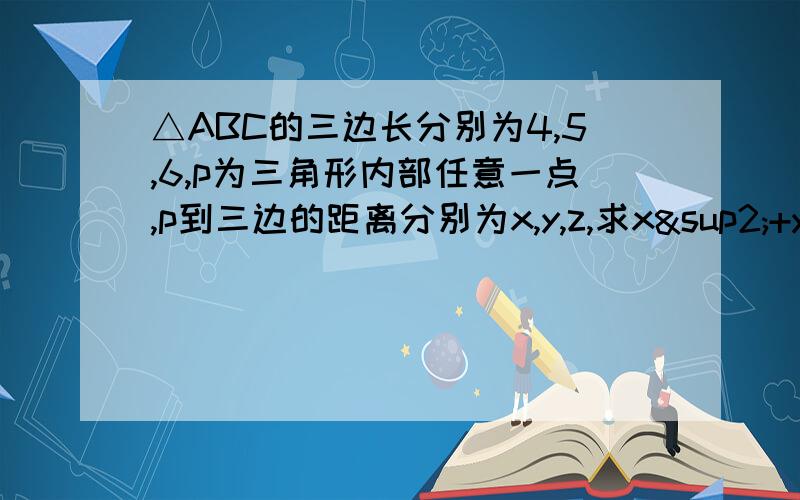 △ABC的三边长分别为4,5,6,p为三角形内部任意一点,p到三边的距离分别为x,y,z,求x²+y²+z²