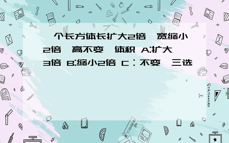 一个长方体长扩大2倍,宽缩小2倍,高不变,体积 A:扩大3倍 B:缩小2倍 C：不变,三选一